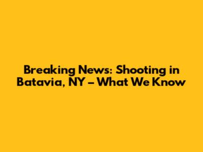 Breaking News: Shooting in Batavia, NY – What We Know