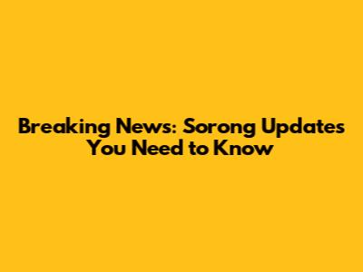 Breaking News: Sorong Updates You Need to Know