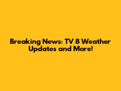 Breaking News: TV 8 Weather Updates and More!