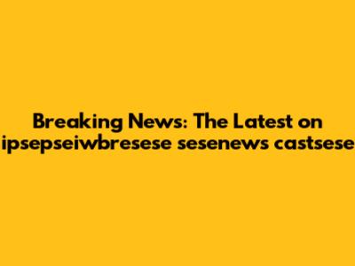 Breaking News: The Latest on ipsepseiwbresese sesenews castsese