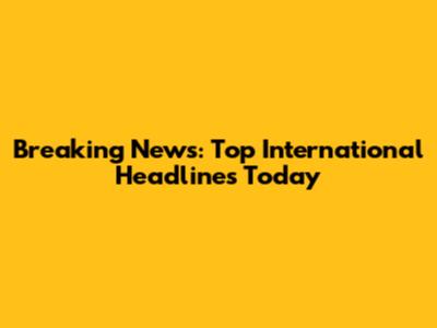 Breaking News: Top International Headlines Today