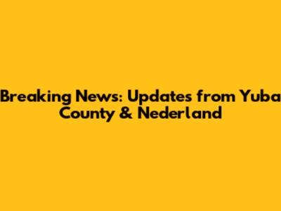 Breaking News: Updates from Yuba County & Nederland