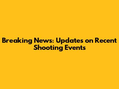 Breaking News: Updates on Recent Shooting Events