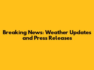 Breaking News: Weather Updates and Press Releases