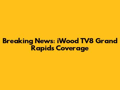 Breaking News: iWood TV8 Grand Rapids Coverage
