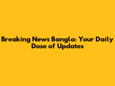 Breaking News Bangla: Your Daily Dose of Updates