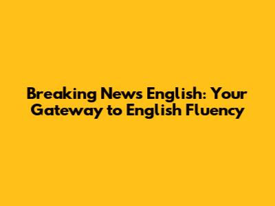 Breaking News English: Your Gateway to English Fluency