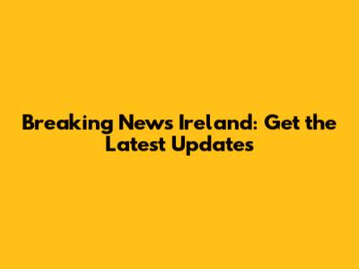 Breaking News Ireland: Get the Latest Updates