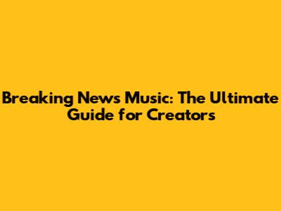 Breaking News Music: The Ultimate Guide for Creators
