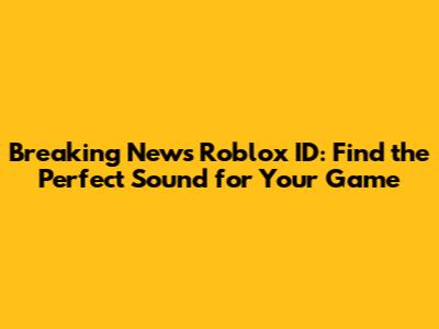 Breaking News Roblox ID: Find the Perfect Sound for Your Game