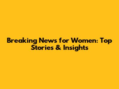 Breaking News for Women: Top Stories & Insights