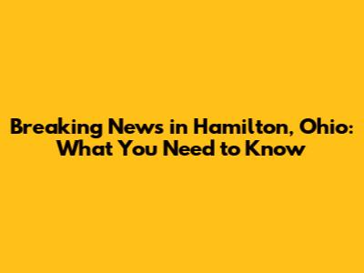 Breaking News in Hamilton, Ohio: What You Need to Know