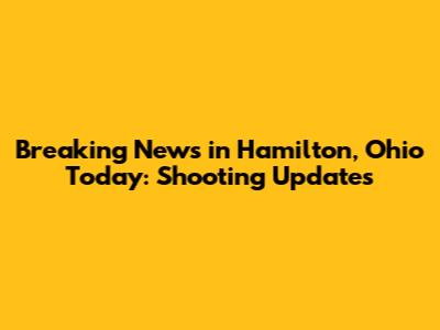 Breaking News in Hamilton, Ohio Today: Shooting Updates