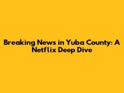 Breaking News in Yuba County: A Netflix Deep Dive