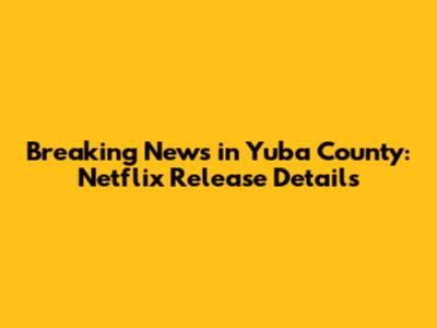 Breaking News in Yuba County: Netflix Release Details