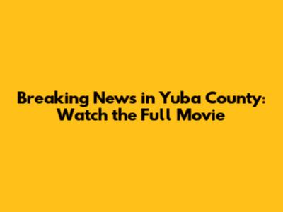 Breaking News in Yuba County: Watch the Full Movie