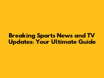 Breaking Sports News and TV Updates: Your Ultimate Guide