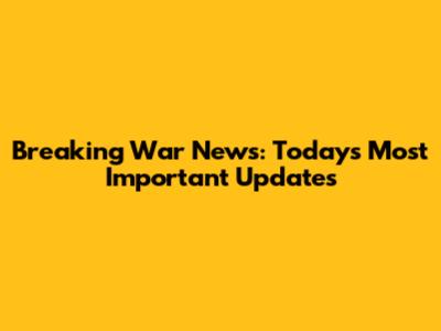 Breaking War News: Today's Most Important Updates