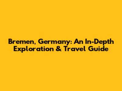 Bremen, Germany: An In-Depth Exploration & Travel Guide