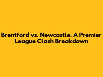 Brentford vs. Newcastle: A Premier League Clash Breakdown