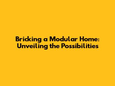 Bricking a Modular Home: Unveiling the Possibilities
