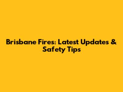 Brisbane Fires: Latest Updates & Safety Tips