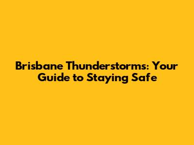 Brisbane Thunderstorms: Your Guide to Staying Safe