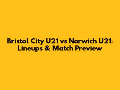 Bristol City U21 vs Norwich U21: Lineups & Match Preview