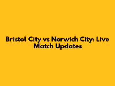 Bristol City vs Norwich City: Live Match Updates