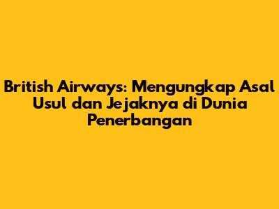 British Airways: Mengungkap Asal Usul dan Jejaknya di Dunia Penerbangan