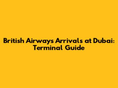 British Airways Arrivals at Dubai: Terminal Guide