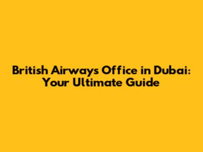 British Airways Office in Dubai: Your Ultimate Guide