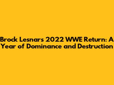 Brock Lesnar's 2022 WWE Return: A Year of Dominance and Destruction