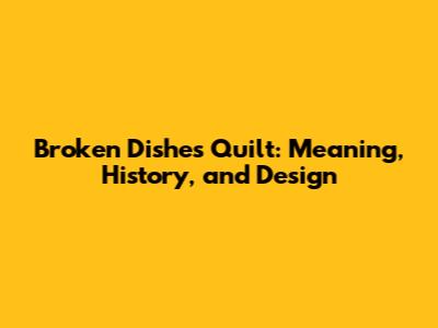Broken Dishes Quilt: Meaning, History, and Design