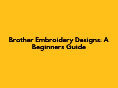 Brother Embroidery Designs: A Beginner's Guide