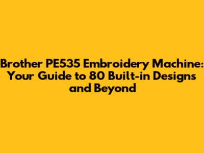 Brother PE535 Embroidery Machine: Your Guide to 80 Built-in Designs and Beyond
