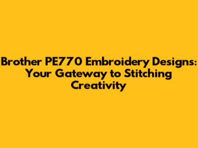 Brother PE770 Embroidery Designs: Your Gateway to Stitching Creativity