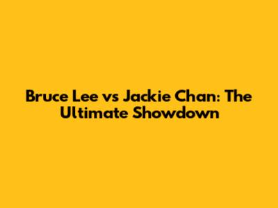 Bruce Lee vs Jackie Chan: The Ultimate Showdown