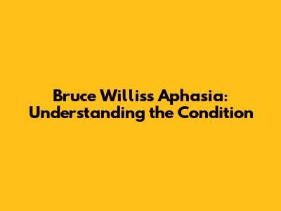 Bruce Willis's Aphasia: Understanding the Condition