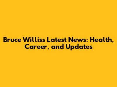 Bruce Willis's Latest News: Health, Career, and Updates