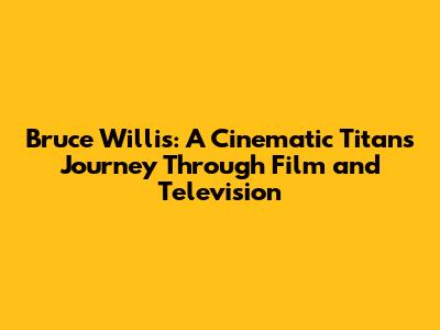 Bruce Willis: A Cinematic Titan's Journey Through Film and Television