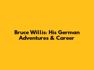 Bruce Willis: His German Adventures & Career
