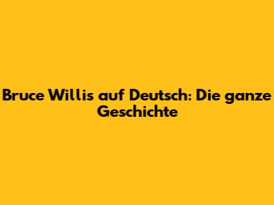Bruce Willis auf Deutsch: Die ganze Geschichte
