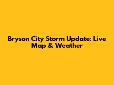 Bryson City Storm Update: Live Map & Weather