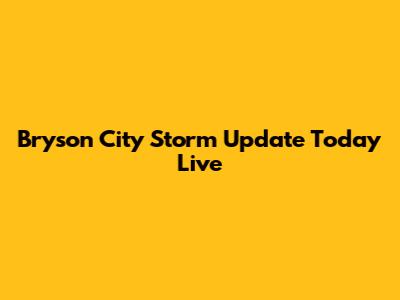 Bryson City Storm Update Today Live