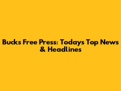 Bucks Free Press: Today's Top News & Headlines