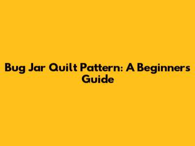 Bug Jar Quilt Pattern: A Beginner's Guide