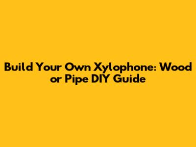 Build Your Own Xylophone: Wood or Pipe DIY Guide