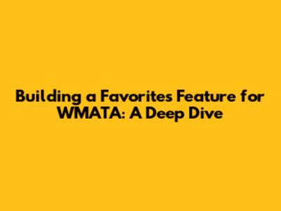 Building a Favorites Feature for WMATA: A Deep Dive