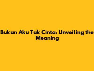 Bukan Aku Tak Cinta: Unveiling the Meaning